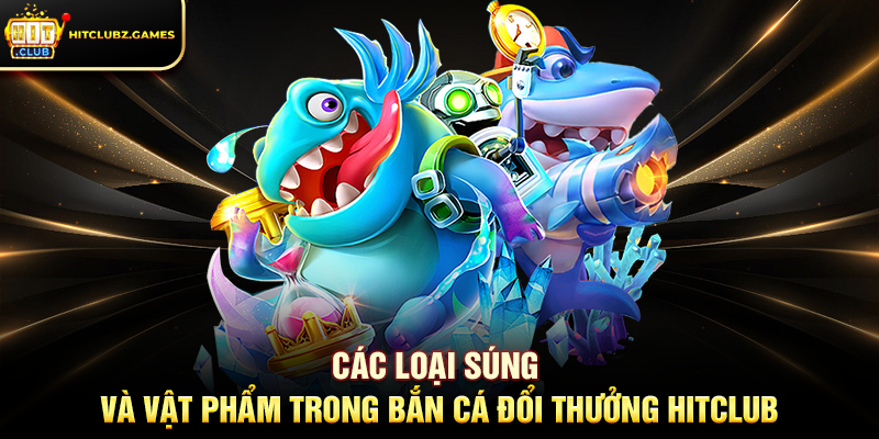 Các Loại Súng Và Vật Phẩm Trong Bắn Cá Đổi Thưởng Hitclub