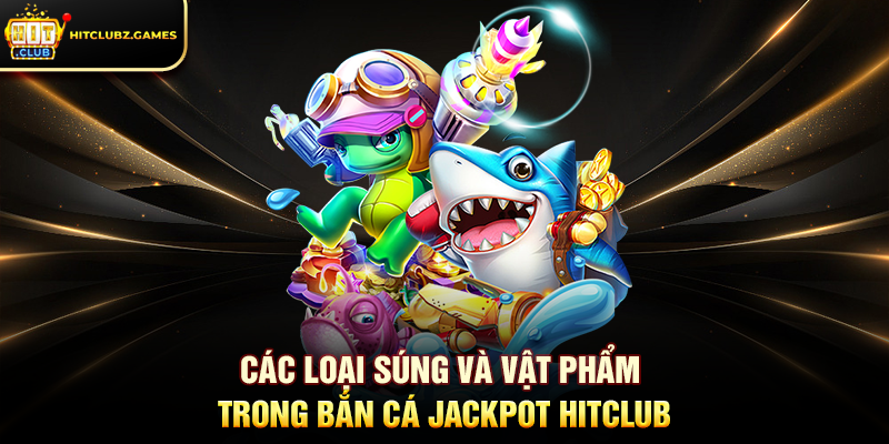 Các Loại Súng Và Vật Phẩm Trong Bắn Cá Jackpot Hitclub