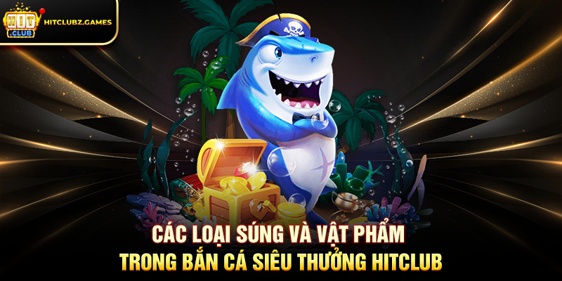 Các Loại Súng Và Vật Phẩm Trong Bắn Cá Siêu Thưởng Hitclub