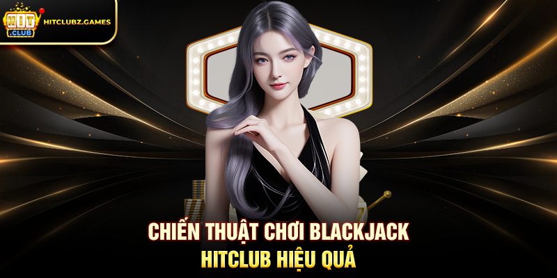 Chiến Thuật Chơi Blackjack Hitclub Hiệu Quả