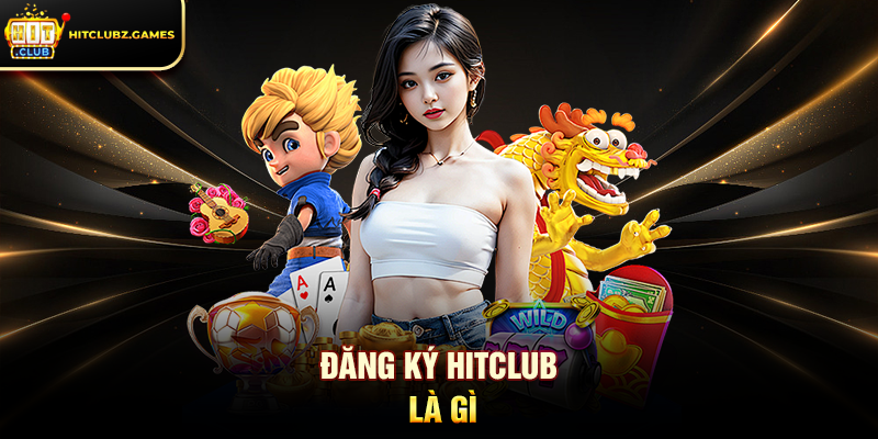 Đăng Ký Hitclub Hướng Dẫn Chi Tiết Cho Người Mới 1 Đăng Ký Hitclub là gì
