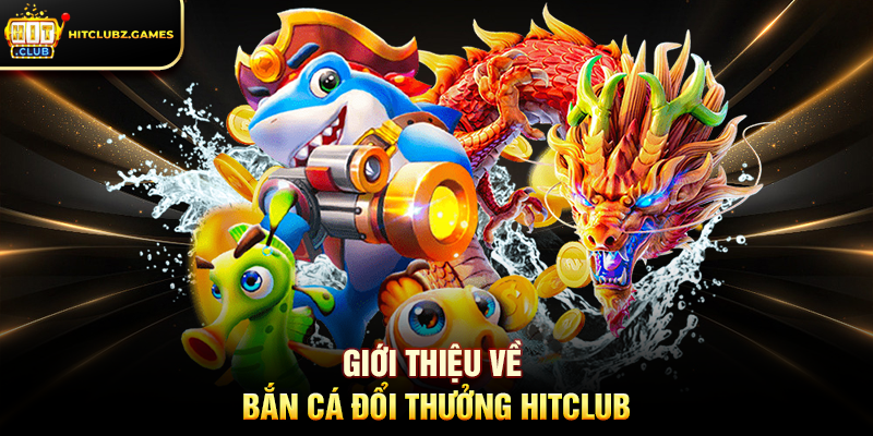 Giới Thiệu Về Bắn Cá Đổi Thưởng Hitclub