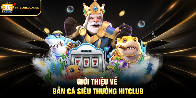 Giới Thiệu Về Bắn Cá Siêu Thưởng Hitclub