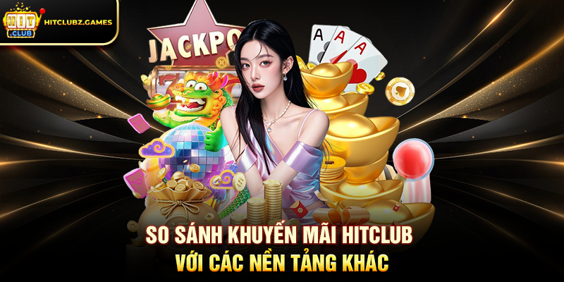 So sánh Khuyến Mãi Hitclub với các nền tảng khác