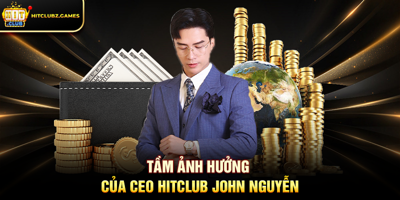 Tầm ảnh hưởng của CEO Hitclub John Nguyễn