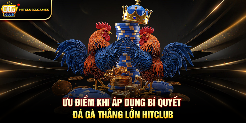Ưu điểm khi áp dụng Bí Quyết Đá Gà Thắng Lớn Hitclub
