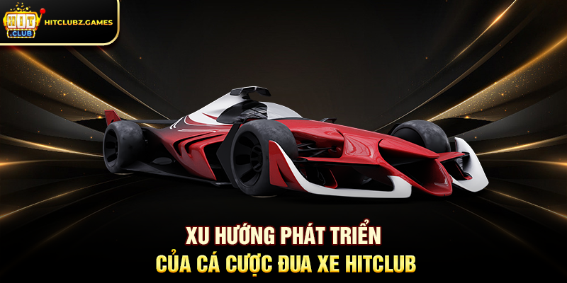 Xu hướng phát triển của Cá Cược Đua Xe Hitclub